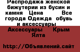 Распродажа женской бижутерии из бусин и камня › Цена ­ 250 - Все города Одежда, обувь и аксессуары » Аксессуары   . Крым,Ялта